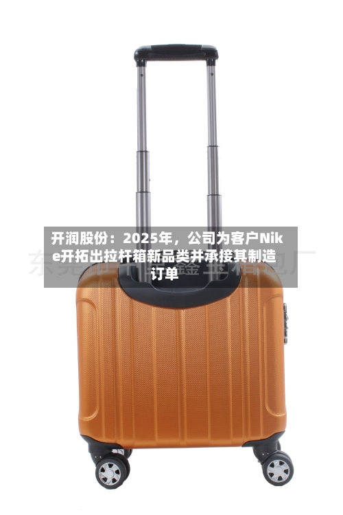 开润股份：2025年，公司为客户Nike开拓出拉杆箱新品类并承接其制造订单-第3张图片
