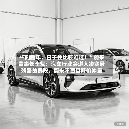 “下面一到两年，日子会比较难过！	”蔚来董事长李斌：汽车行业会进入决赛最残酷的赛段，蔚来不盲目降价冲量-第2张图片