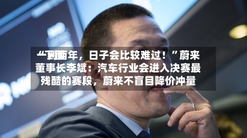 “下面一到两年，日子会比较难过！”蔚来董事长李斌：汽车行业会进入决赛最残酷的赛段	，蔚来不盲目降价冲量-第3张图片