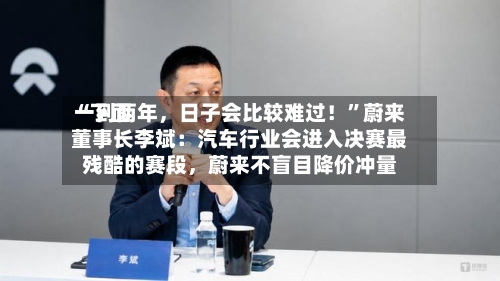 “下面一到两年，日子会比较难过！	”蔚来董事长李斌：汽车行业会进入决赛最残酷的赛段，蔚来不盲目降价冲量-第2张图片