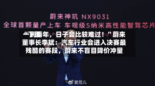 “下面一到两年，日子会比较难过！”蔚来董事长李斌：汽车行业会进入决赛最残酷的赛段，蔚来不盲目降价冲量