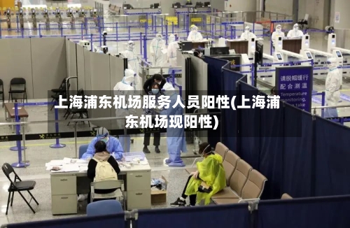 上海浦东机场服务人员阳性(上海浦东机场现阳性)-第2张图片