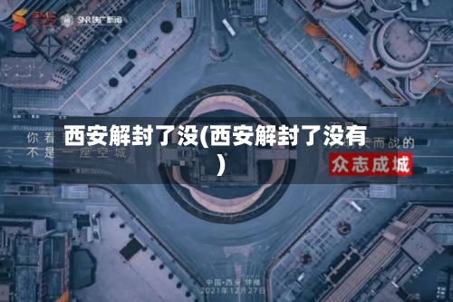 西安解封了没(西安解封了没有)-第3张图片
