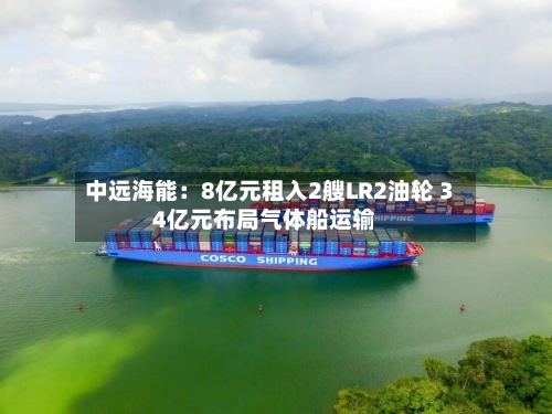 中远海能:8亿元租入2艘LR2油轮 34亿元布局气体船运输-第2张图片