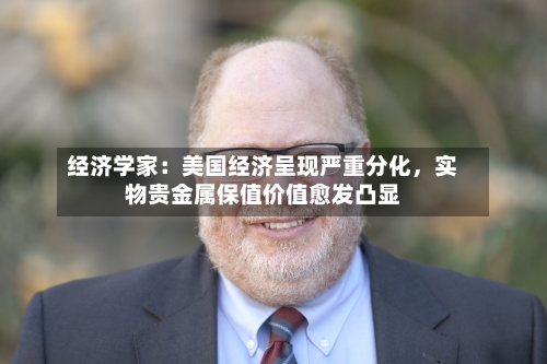 经济学家：美国经济呈现严重分化，实物贵金属保值价值愈发凸显