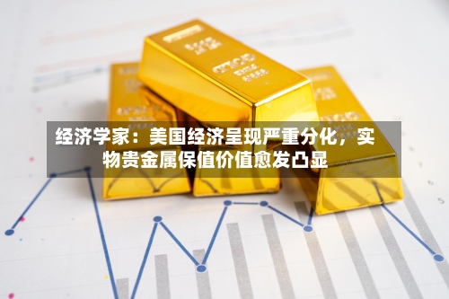 经济学家：美国经济呈现严重分化，实物贵金属保值价值愈发凸显-第2张图片