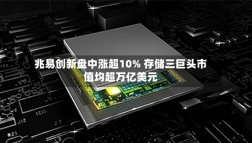 兆易创新盘中涨超10% 存储三巨头市值均超万亿美元-第2张图片
