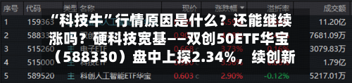 “科技牛”行情原因是什么？还能继续涨吗？硬科技宽基——双创50ETF华宝（588330）盘中上探2.34%	，续创新高-第2张图片
